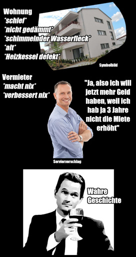Symbolbild eines Wohnhauses. Daneben der Text: "Wohnung *schief* *nicht gedämmt* *schimmelnder Wasserfleck* *alt* *Heizkessel defekt*" Darunter das Bild eines lächelnden Mannes mit verschränkten Armen. Um ihn der Text: "Vermieter *macht nix* *verbessert nix*" Etwas weiter rechts: "Ja, also ich will jetzt mehr Geld haben, weil ich hab ja 3 Jahre nicht die Miete erhöht". Unter ihm klein: "Serviervorschlag". Darunter ein stilisiertes Bild von Barney Stinson aus How I Met Your Mother, wie er mit hochgezogenen Augenbrauen und angewinkeltem Kopf ein Weinglas hoch hält und sagt: "Wahre Geschichte"