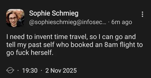 I need to invent time travel, so I can go and tell my past self who booked an 8am flight to go fuck herself.